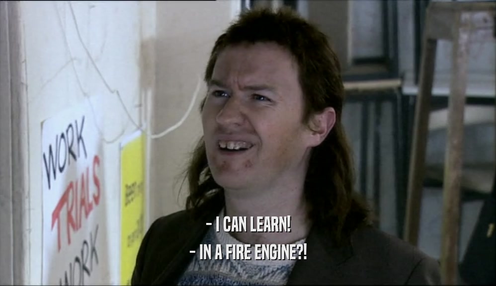 - I CAN LEARN!
 - IN A FIRE ENGINE?!
 