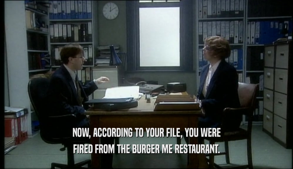 NOW, ACCORDING TO YOUR FILE, YOU WERE
 FIRED FROM THE BURGER ME RESTAURANT.
 