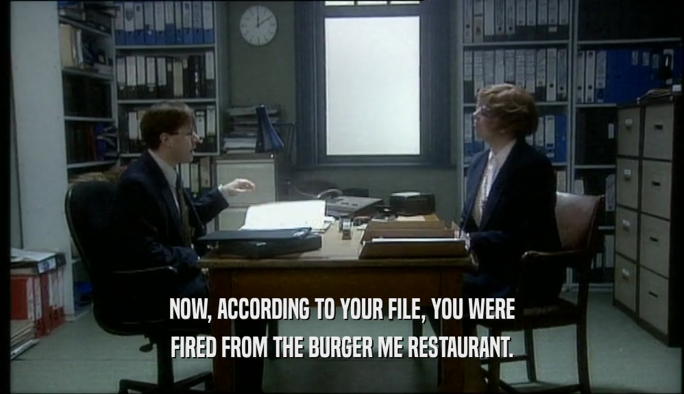 NOW, ACCORDING TO YOUR FILE, YOU WERE FIRED FROM THE BURGER ME RESTAURANT. 