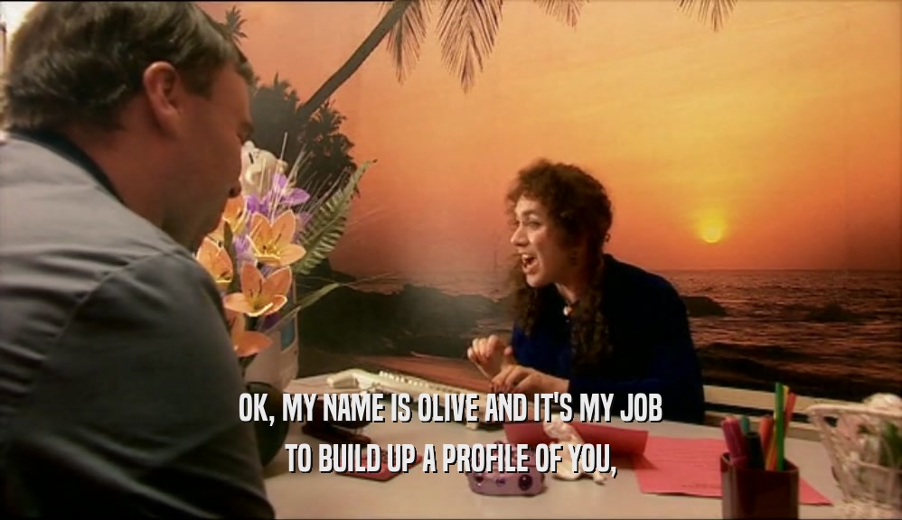 OK, MY NAME IS OLIVE AND IT'S MY JOB TO BUILD UP A PROFILE OF YOU, 
