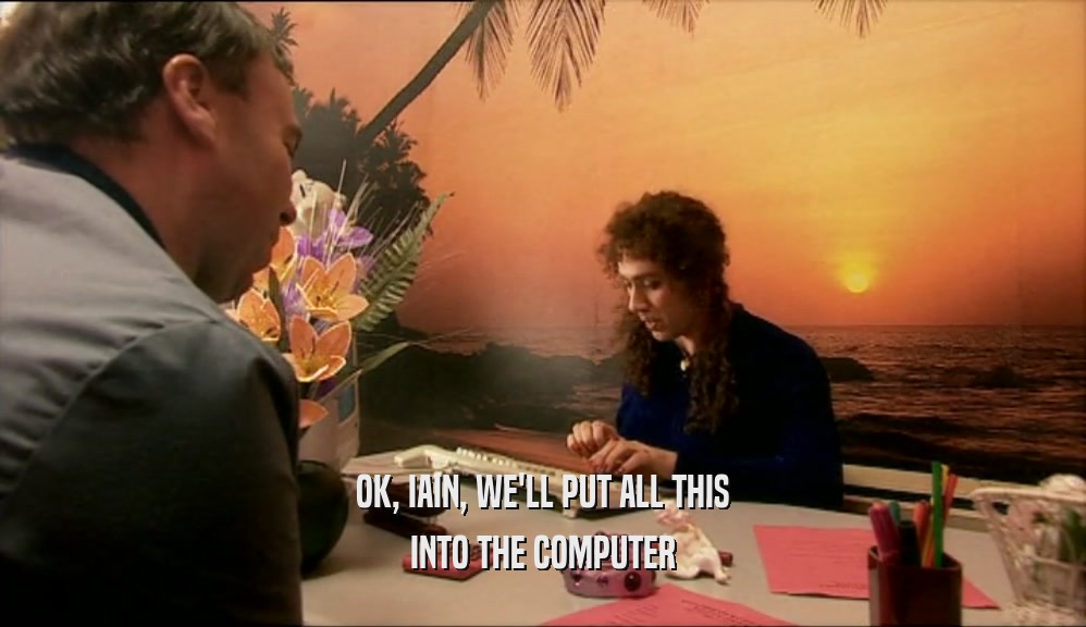 OK, IAIN, WE'LL PUT ALL THIS
 INTO THE COMPUTER
 