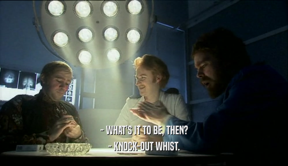 - WHAT'S IT TO BE, THEN?
 - KNOCK-OUT WHIST.
 