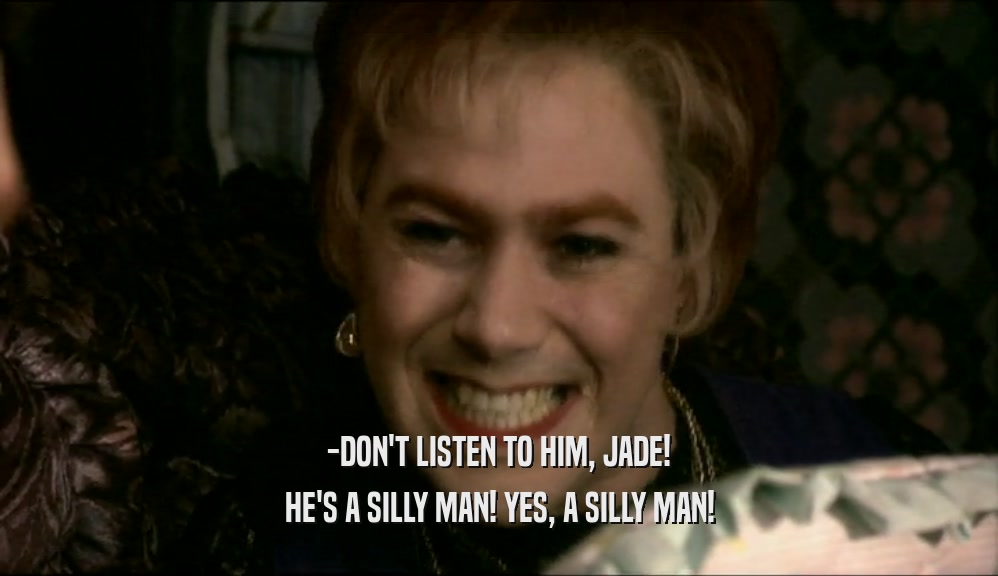 -DON'T LISTEN TO HIM, JADE! HE'S A SILLY MAN! YES, A SILLY MAN! 