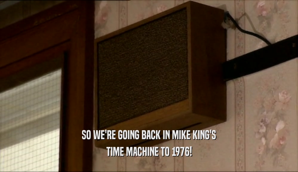SO WE'RE GOING BACK IN MIKE KING'S
 TIME MACHINE TO 1976!
 