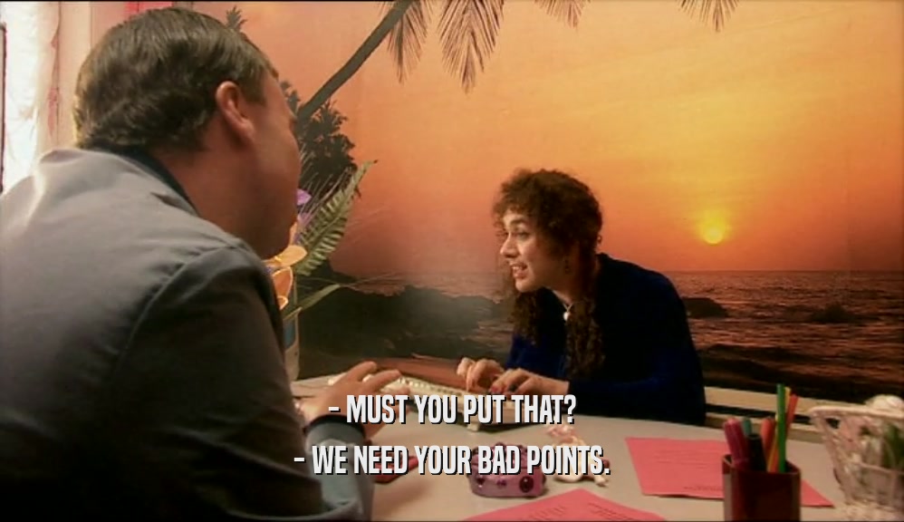 - MUST YOU PUT THAT? - WE NEED YOUR BAD POINTS. 