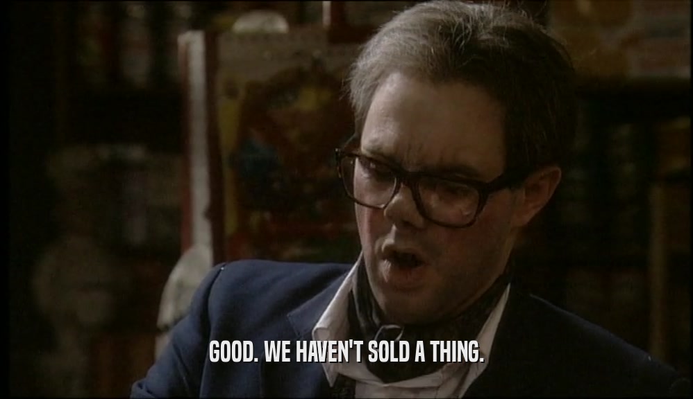 GOOD. WE HAVEN'T SOLD A THING.  