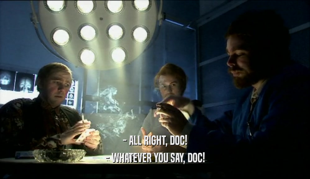 - ALL RIGHT, DOC! - WHATEVER YOU SAY, DOC! 