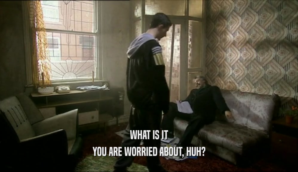 WHAT IS IT YOU ARE WORRIED ABOUT, HUH? 