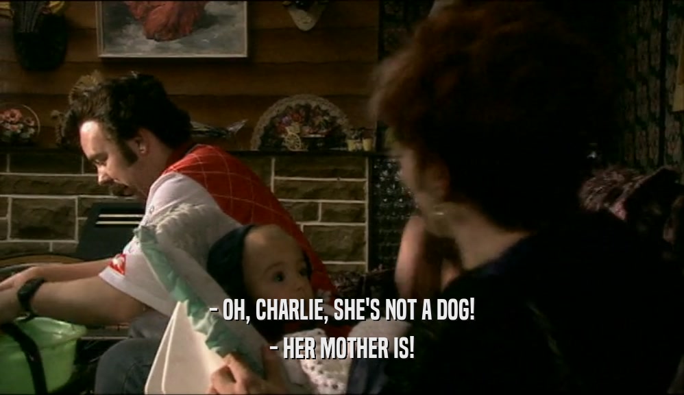 - OH, CHARLIE, SHE'S NOT A DOG! - HER MOTHER IS! 