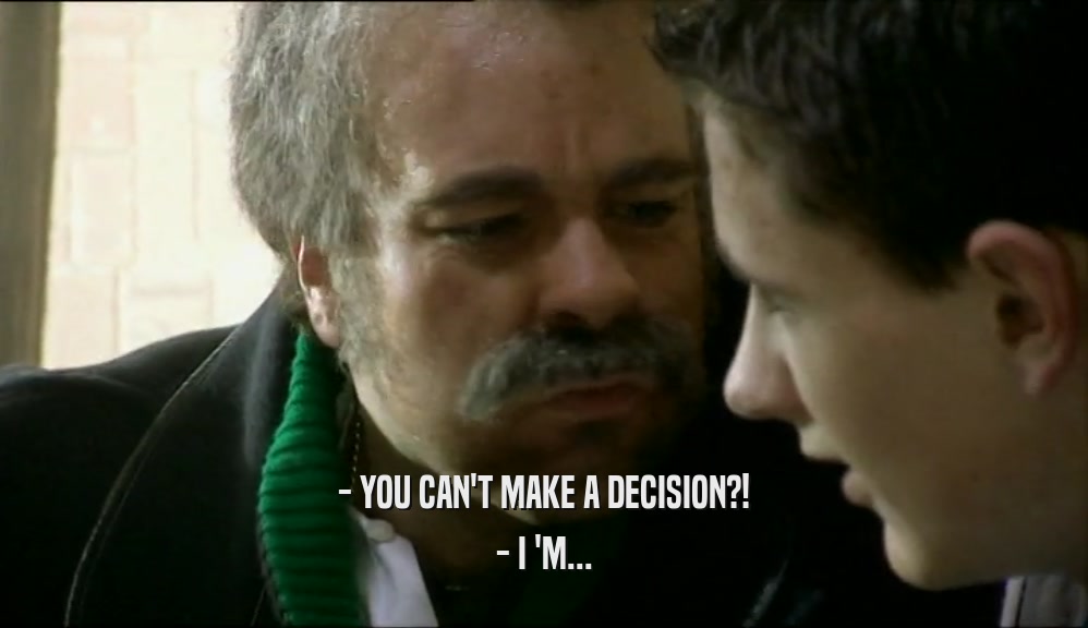 - YOU CAN'T MAKE A DECISION?! - I 'M... 