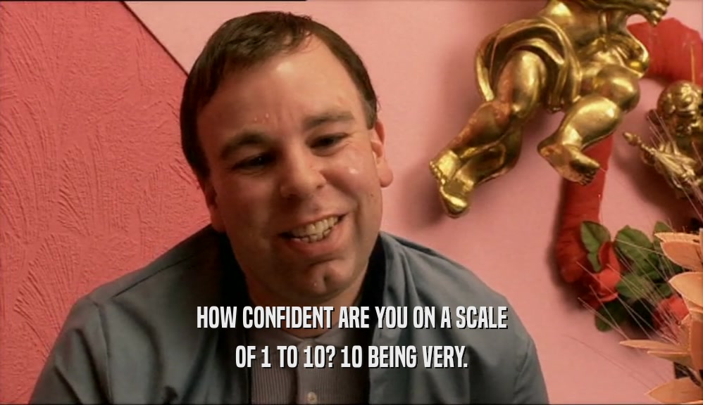 HOW CONFIDENT ARE YOU ON A SCALE OF 1 TO 10? 10 BEING VERY. 