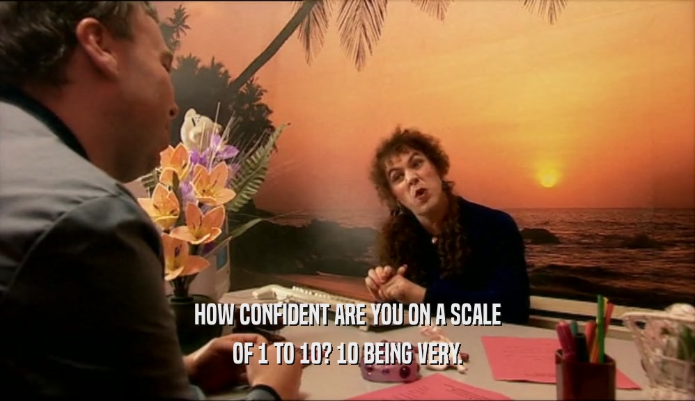 HOW CONFIDENT ARE YOU ON A SCALE OF 1 TO 10? 10 BEING VERY. 