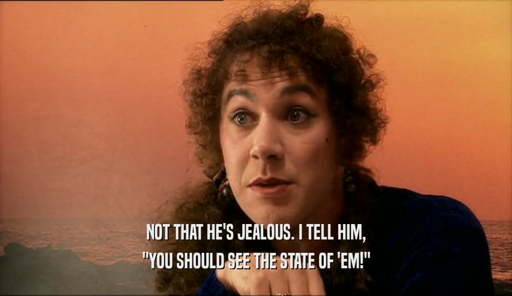 NOT THAT HE'S JEALOUS. I TELL HIM, 