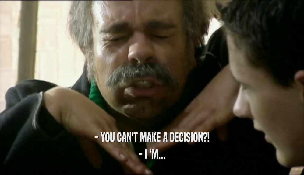 - YOU CAN'T MAKE A DECISION?! - I 'M... 