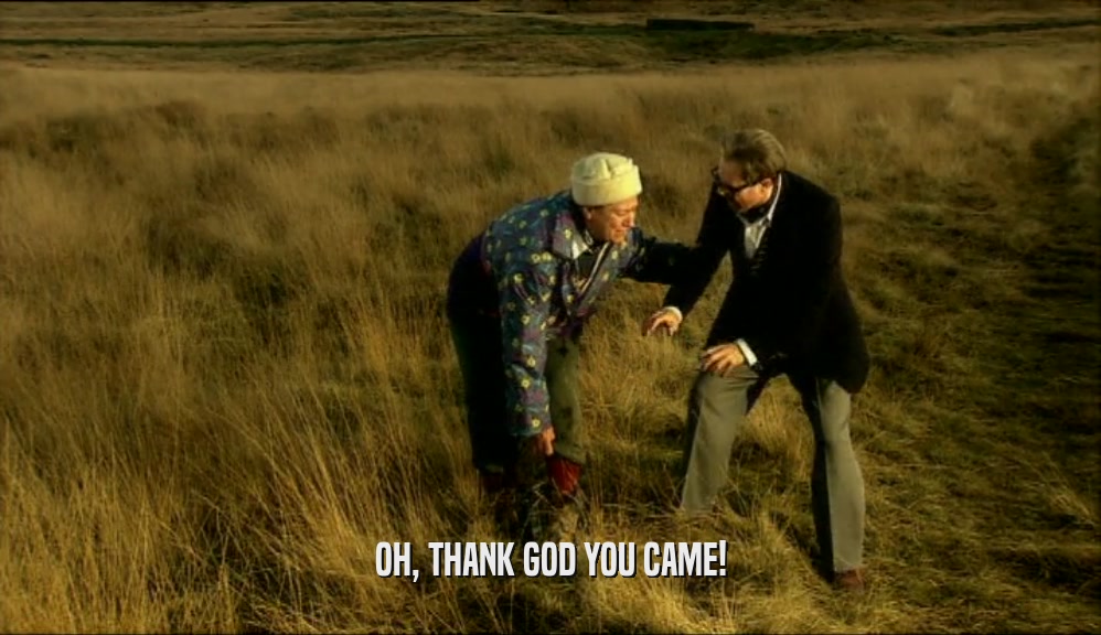 OH, THANK GOD YOU CAME!  