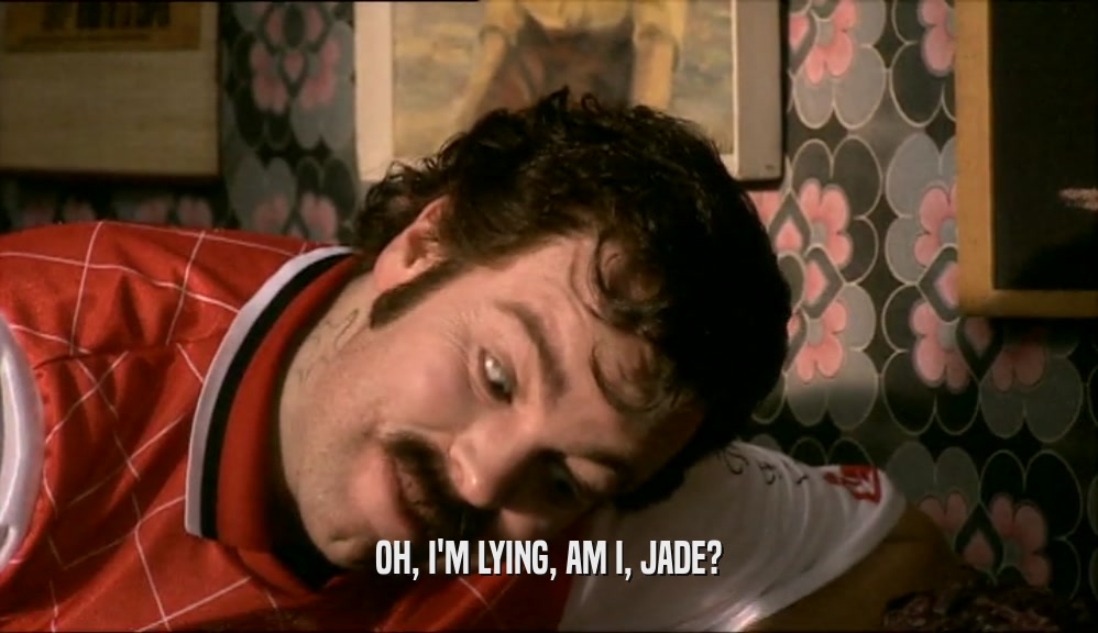 OH, I'M LYING, AM I, JADE?  