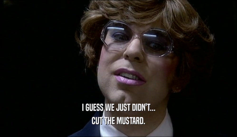 I GUESS WE JUST DIDN'T... CUT THE MUSTARD. 