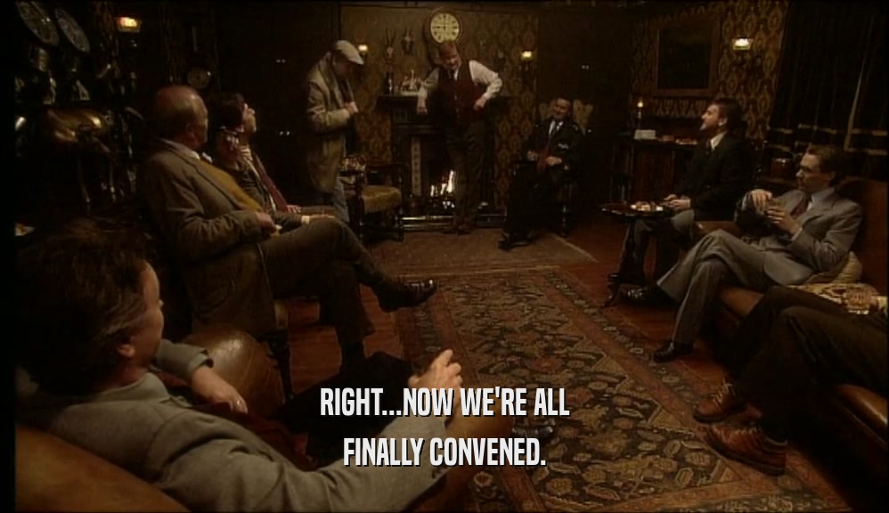 RIGHT...NOW WE'RE ALL FINALLY CONVENED. 