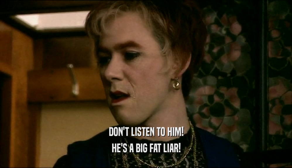 DON'T LISTEN TO HIM! HE'S A BIG FAT LIAR! 