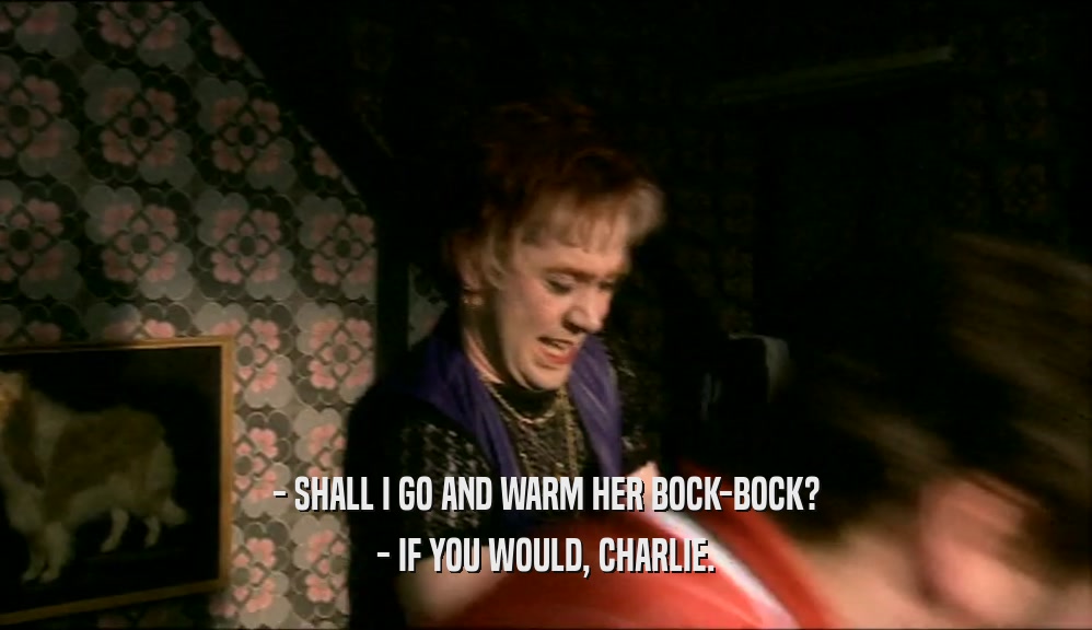 - SHALL I GO AND WARM HER BOCK-BOCK? - IF YOU WOULD, CHARLIE. 