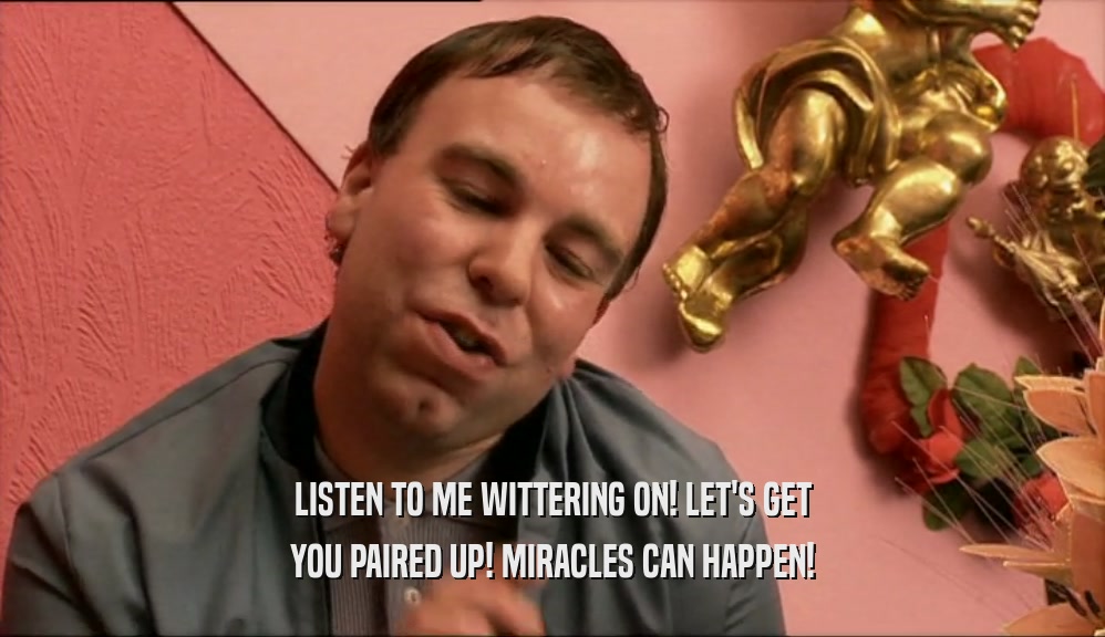 LISTEN TO ME WITTERING ON! LET'S GET YOU PAIRED UP! MIRACLES CAN HAPPEN! 