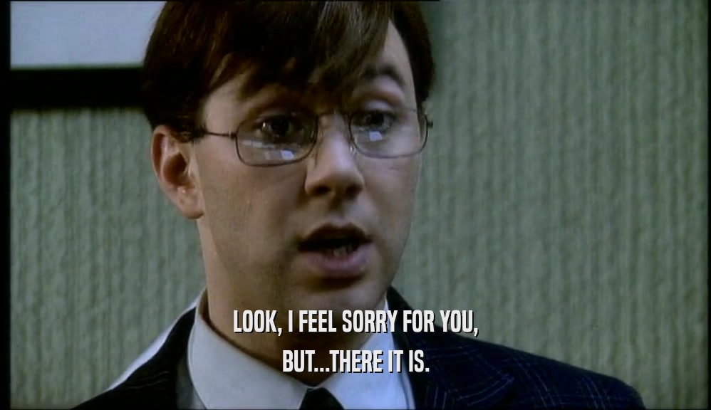 LOOK, I FEEL SORRY FOR YOU, BUT...THERE IT IS. 