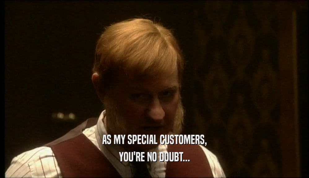AS MY SPECIAL CUSTOMERS, YOU'RE NO DOUBT... 