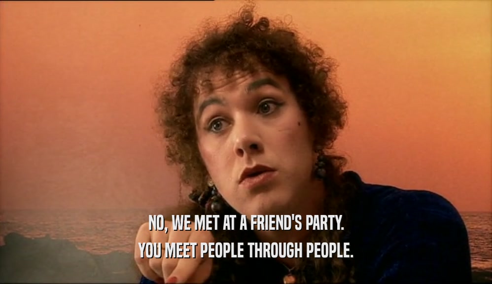 NO, WE MET AT A FRIEND'S PARTY. YOU MEET PEOPLE THROUGH PEOPLE. 