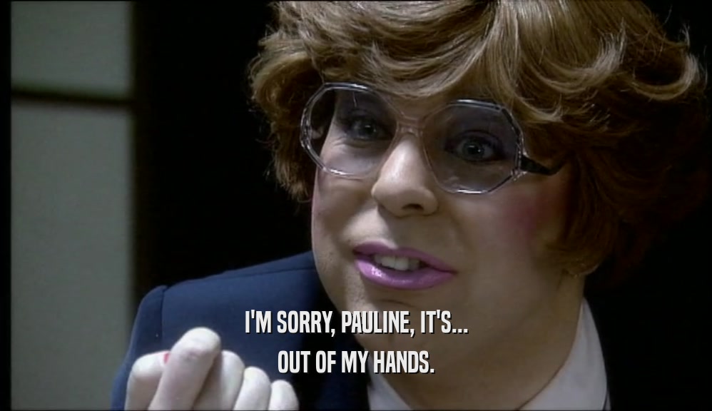 I'M SORRY, PAULINE, IT'S... OUT OF MY HANDS. 