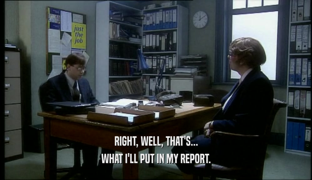 RIGHT, WELL, THAT'S...
 WHAT I'LL PUT IN MY REPORT.
 