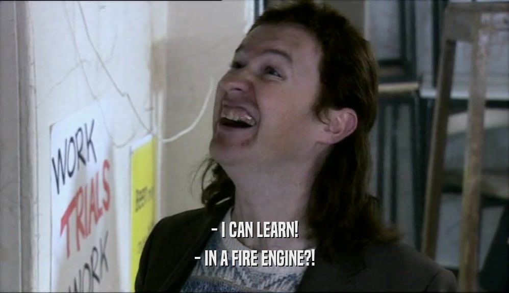 - I CAN LEARN!
 - IN A FIRE ENGINE?!
 