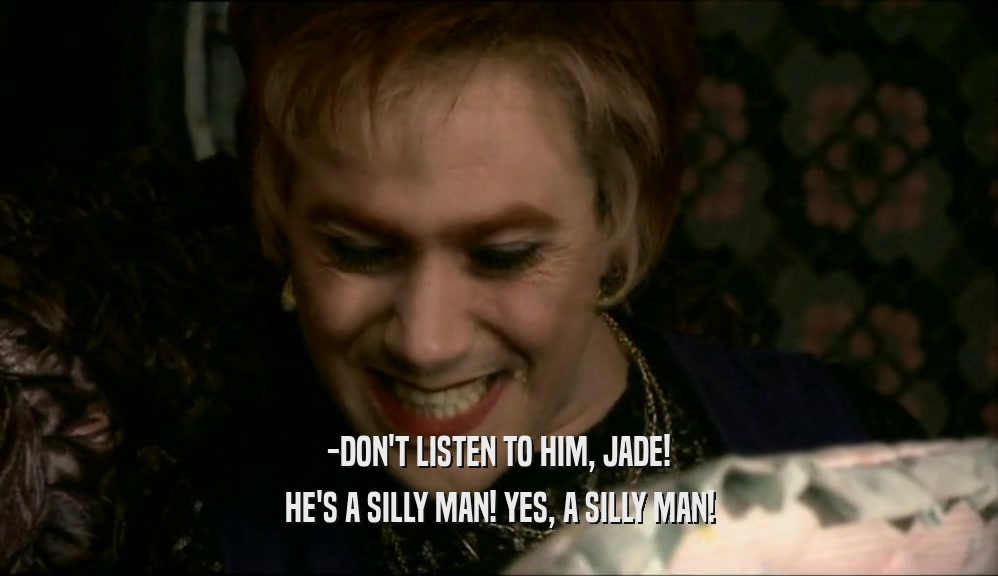 -DON'T LISTEN TO HIM, JADE! HE'S A SILLY MAN! YES, A SILLY MAN! 