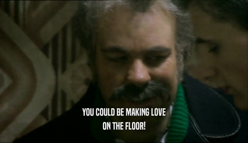 YOU COULD BE MAKING LOVE ON THE FLOOR! 