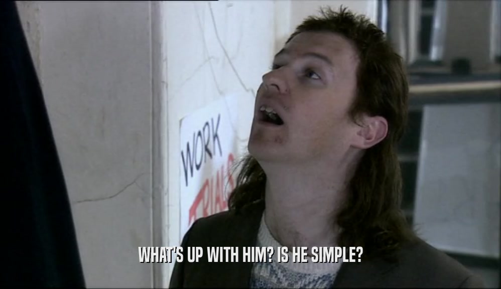 WHAT'S UP WITH HIM? IS HE SIMPLE?  