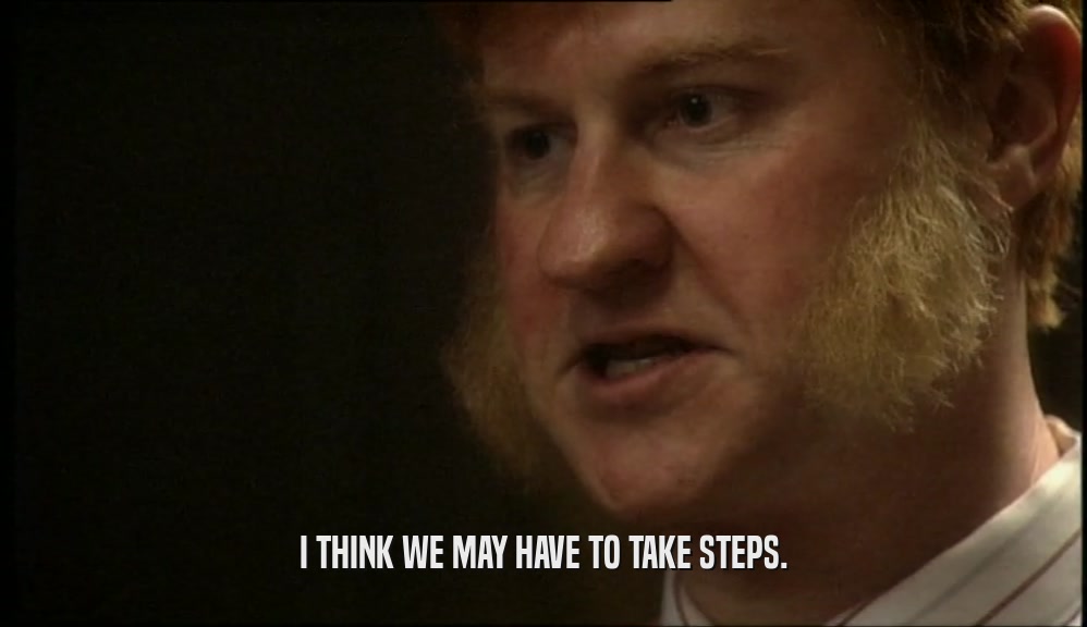I THINK WE MAY HAVE TO TAKE STEPS.  