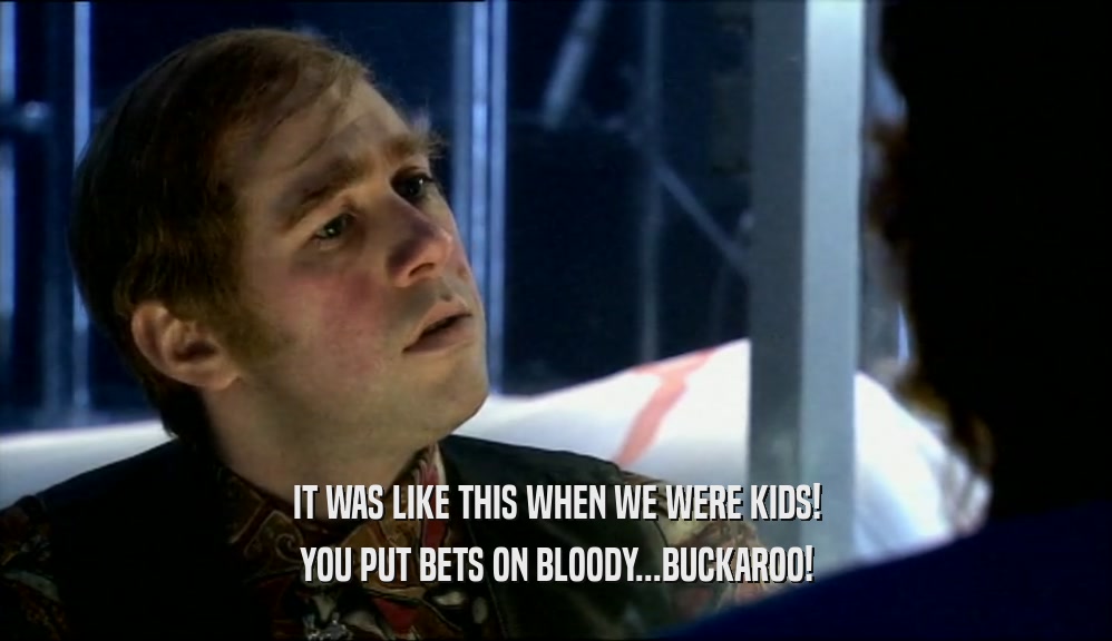 IT WAS LIKE THIS WHEN WE WERE KIDS! YOU PUT BETS ON BLOODY...BUCKAROO! 