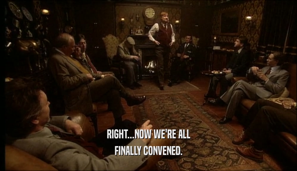 RIGHT...NOW WE'RE ALL FINALLY CONVENED. 