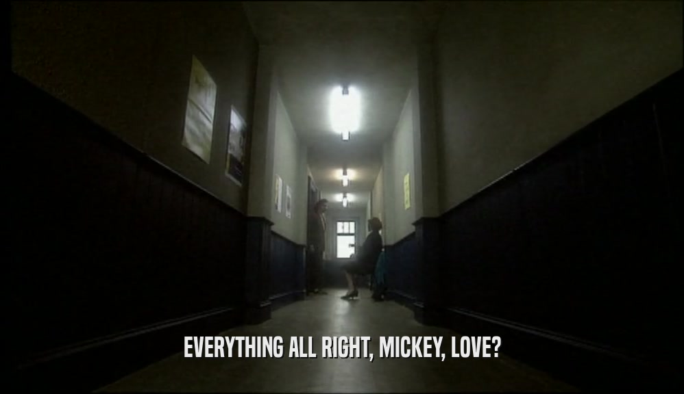 EVERYTHING ALL RIGHT, MICKEY, LOVE?
  