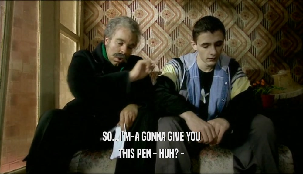 SO...I'M-A GONNA GIVE YOU THIS PEN - HUH? - 