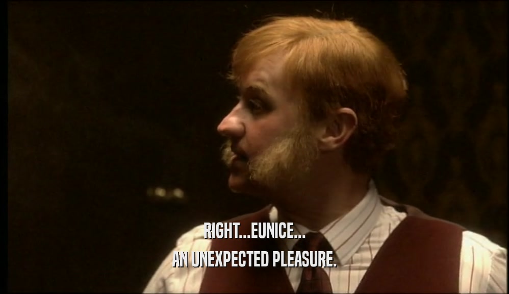 RIGHT...EUNICE... AN UNEXPECTED PLEASURE. 