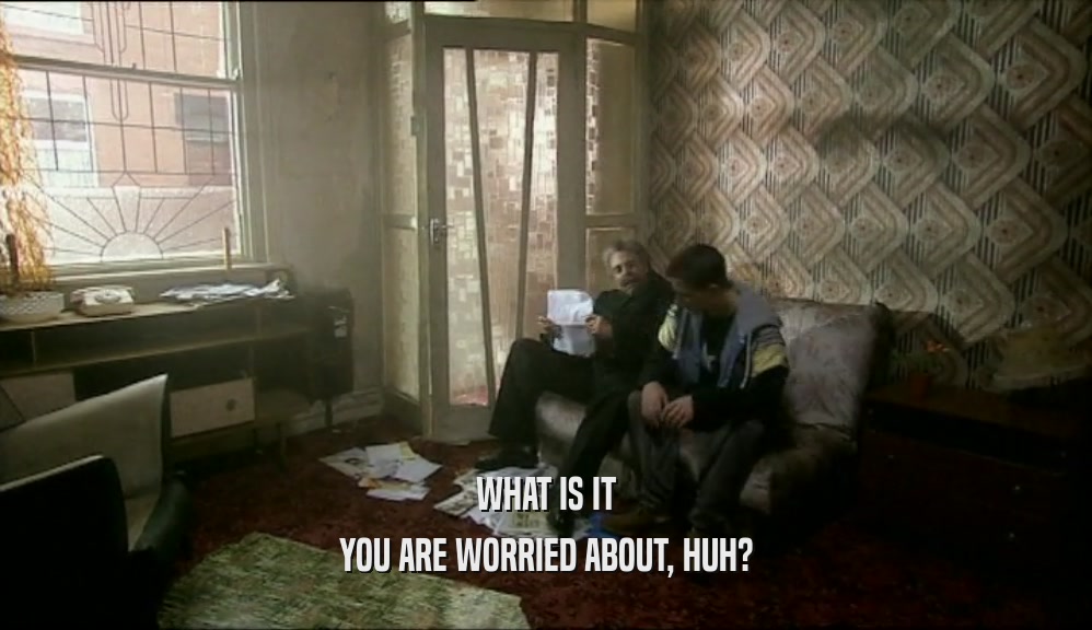 WHAT IS IT YOU ARE WORRIED ABOUT, HUH? 