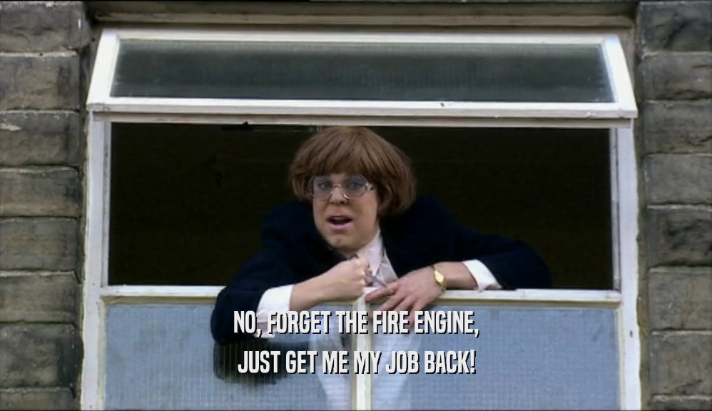 NO, FORGET THE FIRE ENGINE, JUST GET ME MY JOB BACK! 