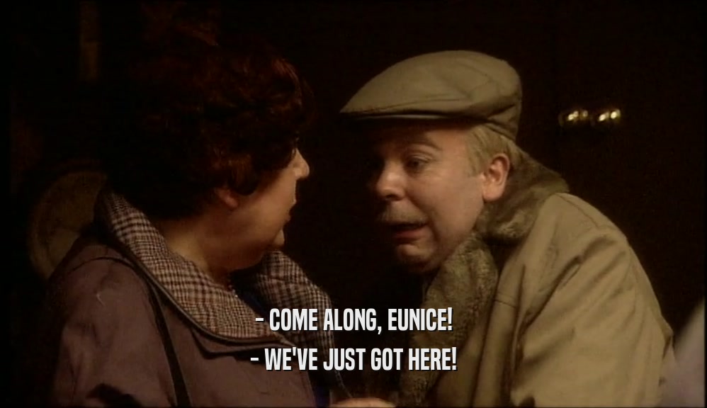 - COME ALONG, EUNICE! - WE'VE JUST GOT HERE! 