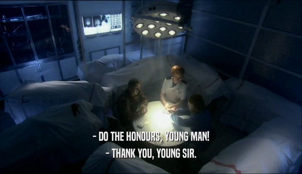 - DO THE HONOURS, YOUNG MAN!
 - THANK YOU, YOUNG SIR.
 