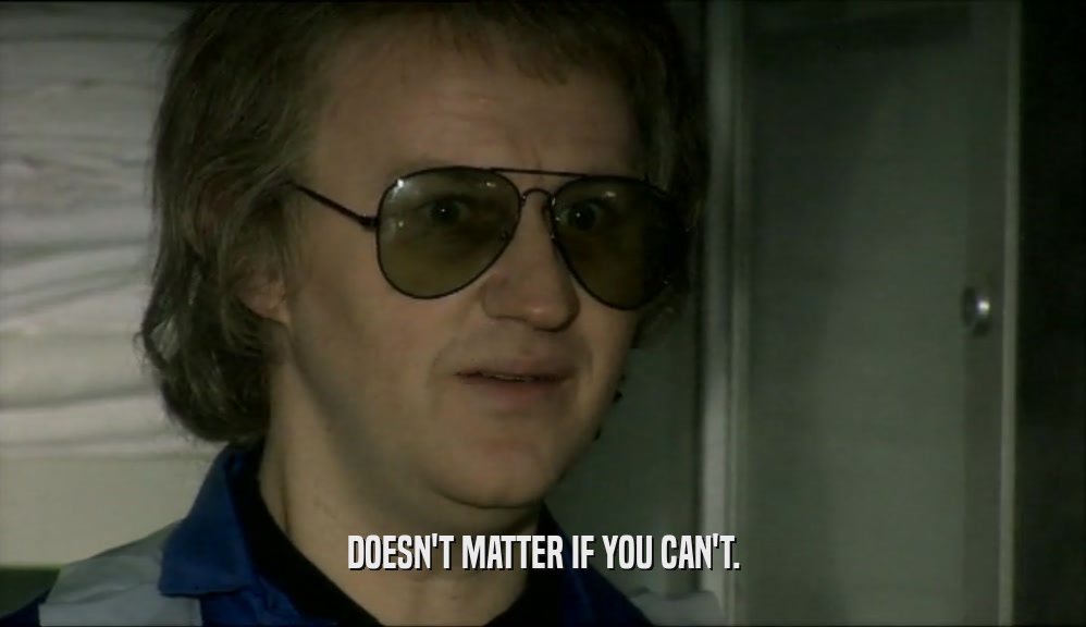 DOESN'T MATTER IF YOU CAN'T.  