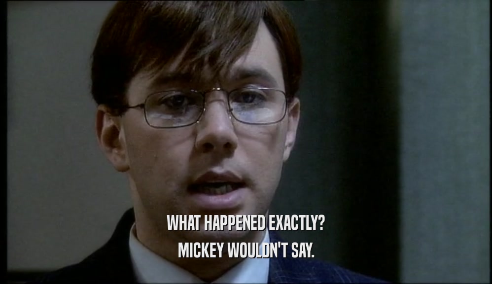 WHAT HAPPENED EXACTLY?
 MICKEY WOULDN'T SAY.
 