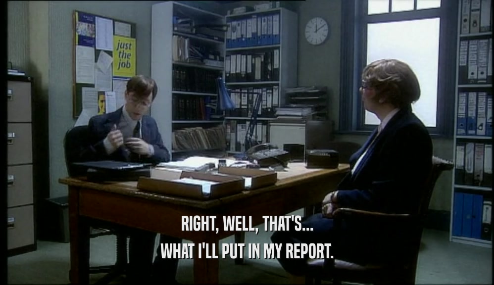 RIGHT, WELL, THAT'S...
 WHAT I'LL PUT IN MY REPORT.
 