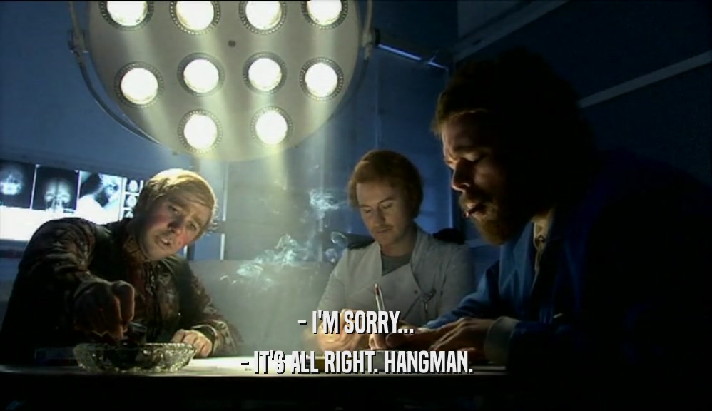 - I'M SORRY... - IT'S ALL RIGHT. HANGMAN. 