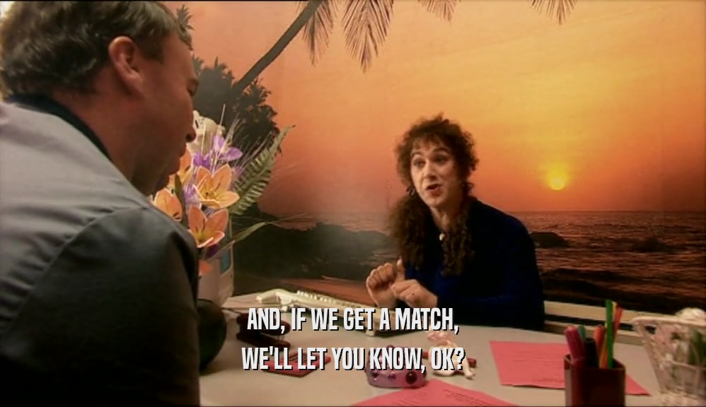 AND, IF WE GET A MATCH, WE'LL LET YOU KNOW, OK? 