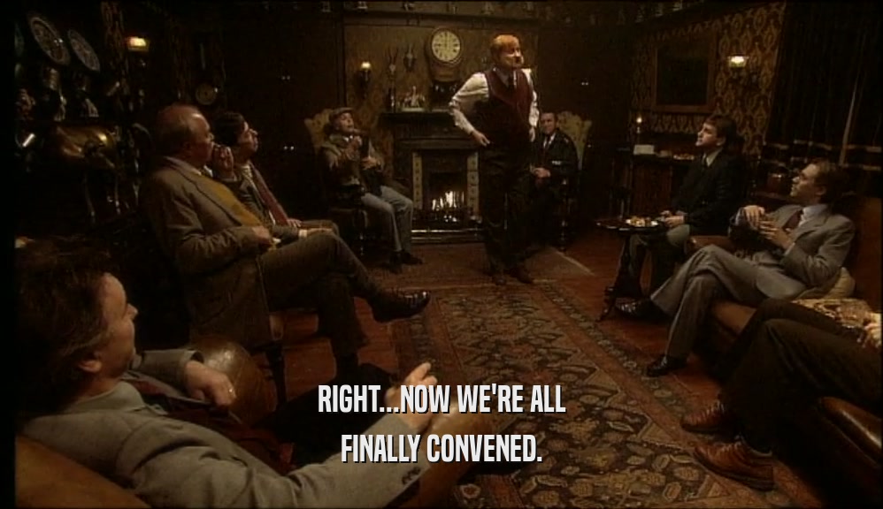 RIGHT...NOW WE'RE ALL FINALLY CONVENED. 